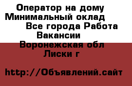 Оператор на дому › Минимальный оклад ­ 40 000 - Все города Работа » Вакансии   . Воронежская обл.,Лиски г.